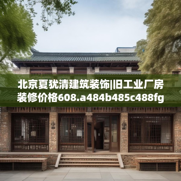 北京夏犹清建筑装饰|旧工业厂房装修价格608.a484b485c488fgy.495xczxv