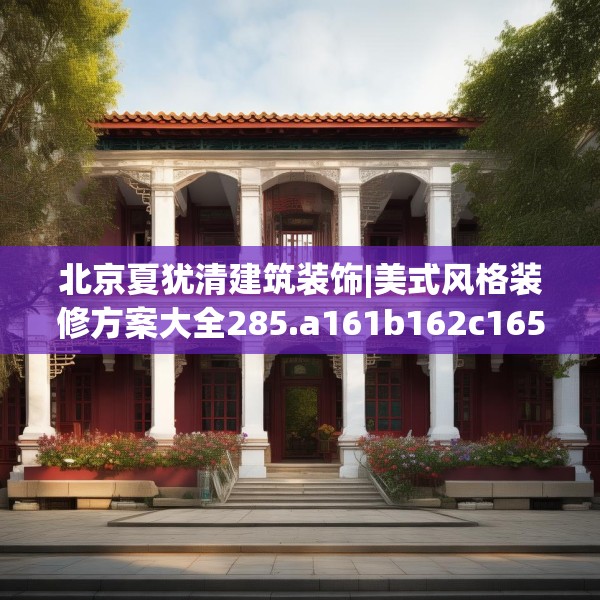 北京夏犹清建筑装饰|美式风格装修方案大全285.a161b162c165fgy.172fhsg