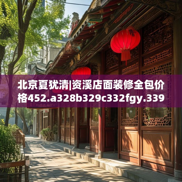 北京夏犹清|资溪店面装修全包价格452.a328b329c332fgy.33976666