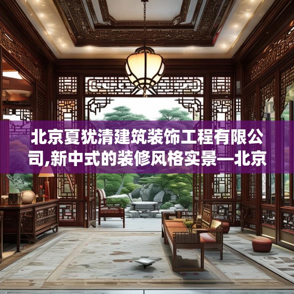 北京夏犹清建筑装饰工程有限公司,新中式的装修风格实景—北京夏犹清建筑装饰工程有限公司286.a162b163c166fgy.173dewqe