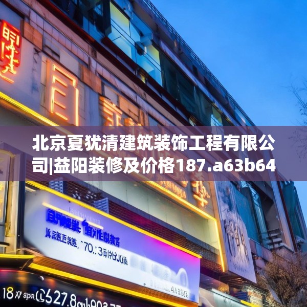 北京夏犹清建筑装饰工程有限公司|益阳装修及价格187.a63b64c67fgy.74fdsfds