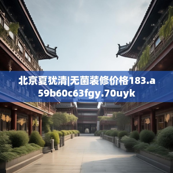北京夏犹清|无菌装修价格183.a59b60c63fgy.70uyk