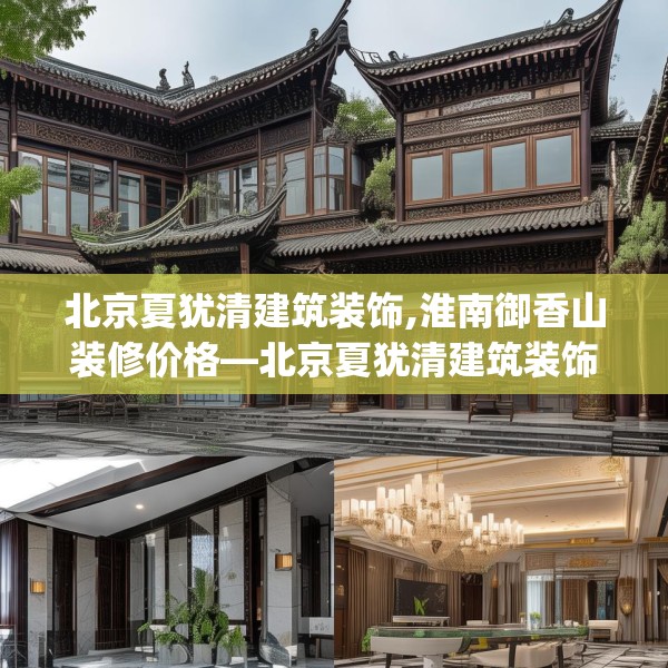 北京夏犹清建筑装饰,淮南御香山装修价格—北京夏犹清建筑装饰525.a401b402c405fgy.412uyk
