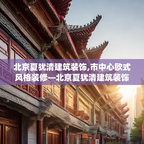 北京夏犹清建筑装饰,市中心欧式风格装修—北京夏犹清建筑装饰601.a477b478c481fgy.488fdsfds