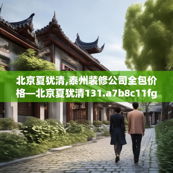 北京夏犹清,泰州装修公司全包价格—北京夏犹清131.a7b8c11fgy.18fds