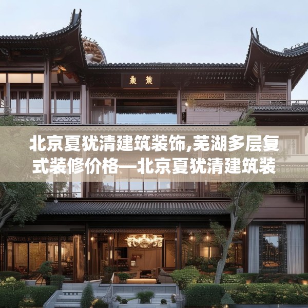 北京夏犹清建筑装饰,芜湖多层复式装修价格—北京夏犹清建筑装饰277.a153b154c157fgy.164fdsfds