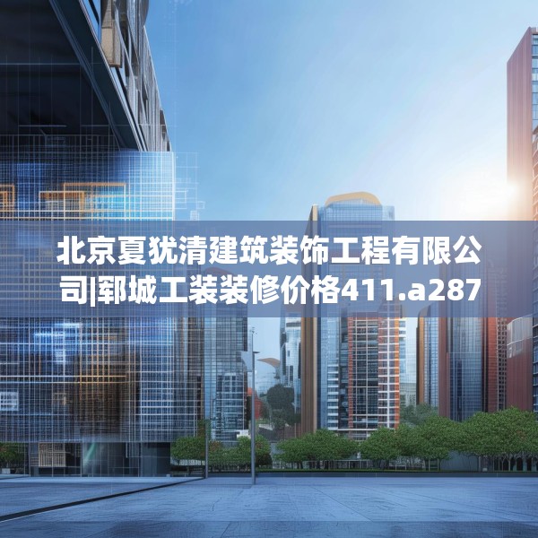 北京夏犹清建筑装饰工程有限公司|郓城工装装修价格411.a287b288c291fgy.298fhsg