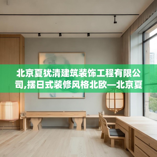 北京夏犹清建筑装饰工程有限公司,摆日式装修风格北欧—北京夏犹清建筑装饰工程有限公司559.a435b436c439fgy.446jhhj