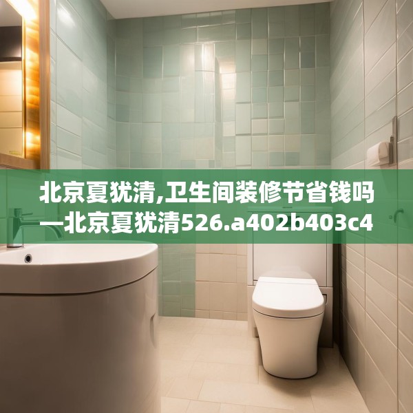 北京夏犹清,卫生间装修节省钱吗—北京夏犹清526.a402b403c406fgy.413htyj