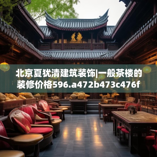 北京夏犹清建筑装饰|一般茶楼的装修价格596.a472b473c476fgy.48376658
