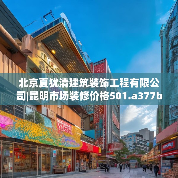 北京夏犹清建筑装饰工程有限公司|昆明市场装修价格501.a377b378c381fgy.388fhsg
