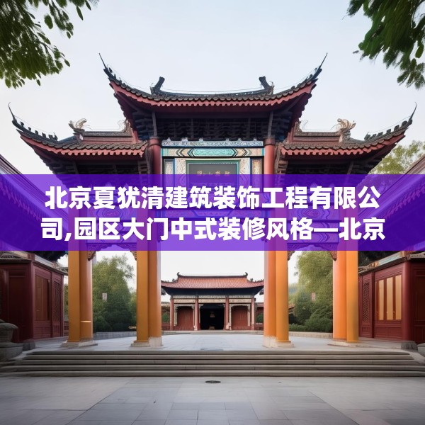 北京夏犹清建筑装饰工程有限公司,园区大门中式装修风格—北京夏犹清建筑装饰工程有限公司249.a125b126c129fgy.136fhsg