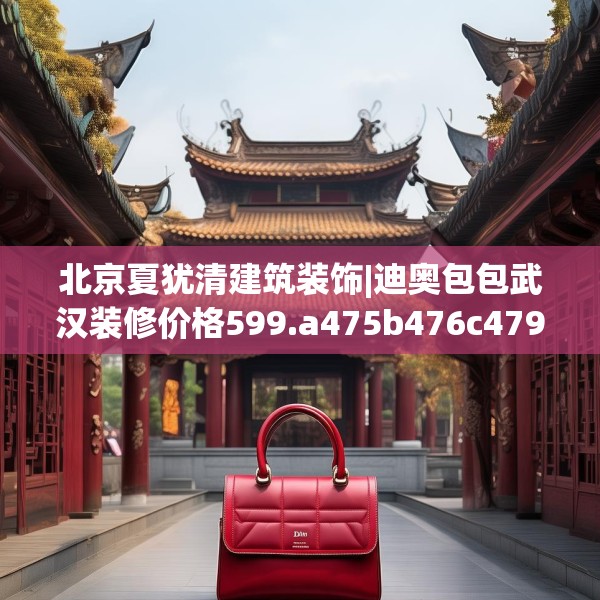 北京夏犹清建筑装饰|迪奥包包武汉装修价格599.a475b476c479fgy.486fds