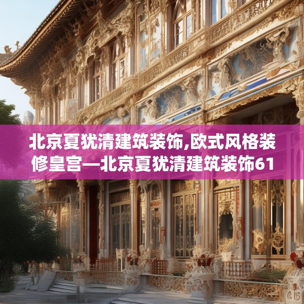 北京夏犹清建筑装饰,欧式风格装修皇宫—北京夏犹清建筑装饰614.a490b491c494fgy.50176657