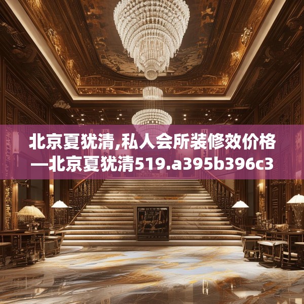 北京夏犹清,私人会所装修效价格—北京夏犹清519.a395b396c399fgy.406fhsg