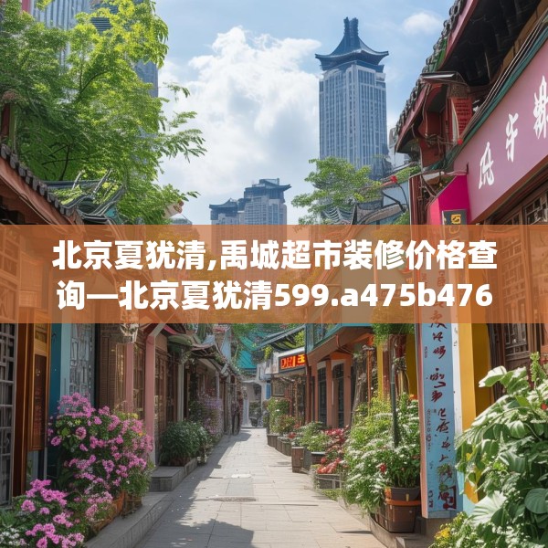 北京夏犹清,禹城超市装修价格查询—北京夏犹清599.a475b476c479fgy.486fds
