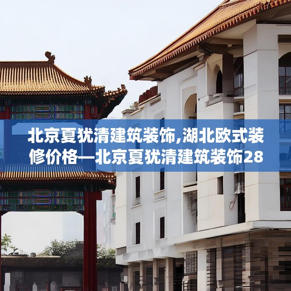 北京夏犹清建筑装饰,湖北欧式装修价格—北京夏犹清建筑装饰282.a158b159c162fgy.169lkjl
