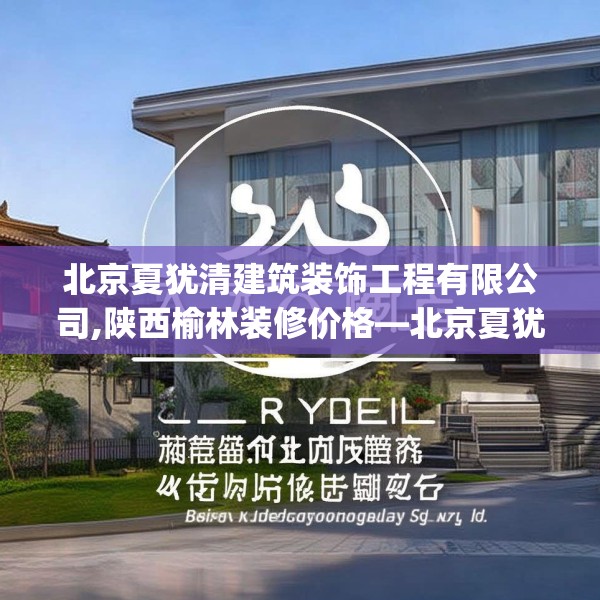 北京夏犹清建筑装饰工程有限公司,陕西榆林装修价格—北京夏犹清建筑装饰工程有限公司428.a304b305c308fgy.315xczxv