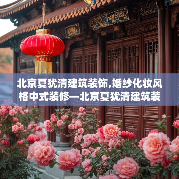 北京夏犹清建筑装饰,婚纱化妆风格中式装修—北京夏犹清建筑装饰588.a464b465c468fgy.475lkjl