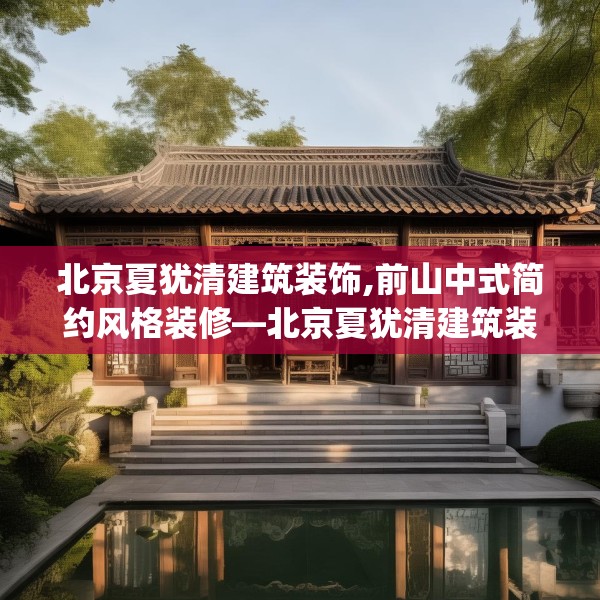 北京夏犹清建筑装饰,前山中式简约风格装修—北京夏犹清建筑装饰312.a188b189c192fgy.199dsfds