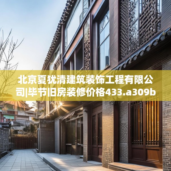 北京夏犹清建筑装饰工程有限公司|毕节旧房装修价格433.a309b310c313fgy.320jhhj