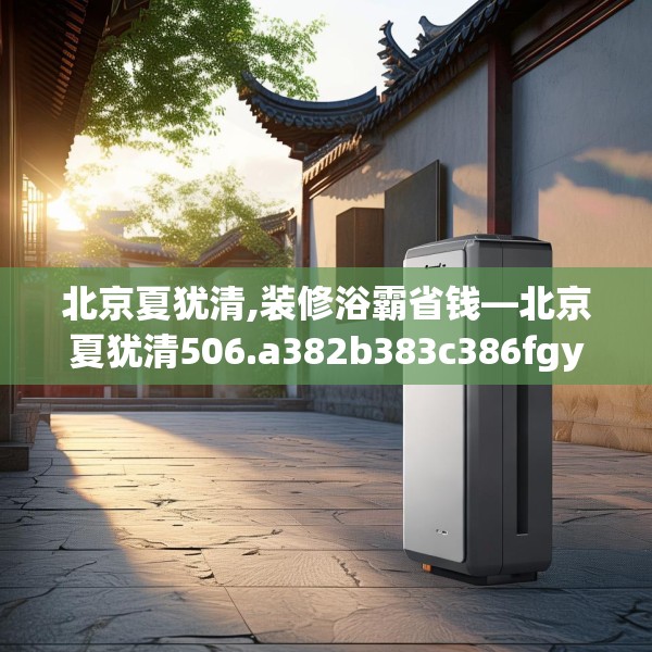 北京夏犹清,装修浴霸省钱—北京夏犹清506.a382b383c386fgy.39376663