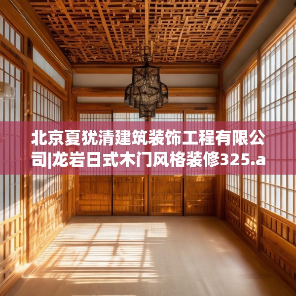 北京夏犹清建筑装饰工程有限公司|龙岩日式木门风格装修325.a201b202c205fgy.212jhhj