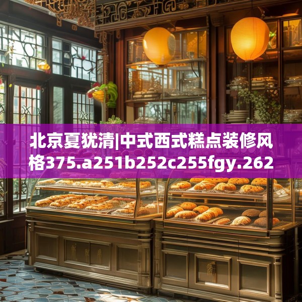 北京夏犹清|中式西式糕点装修风格375.a251b252c255fgy.262fhsg