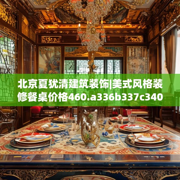 北京夏犹清建筑装饰|美式风格装修餐桌价格460.a336b337c340fgy.347sdA
