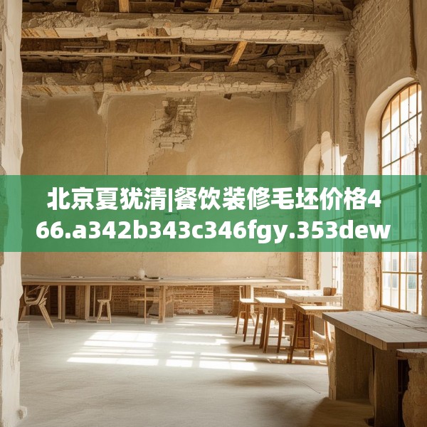 北京夏犹清|餐饮装修毛坯价格466.a342b343c346fgy.353dewqe