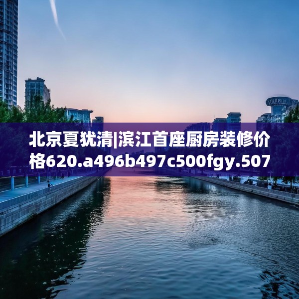 北京夏犹清|滨江首座厨房装修价格620.a496b497c500fgy.507wew