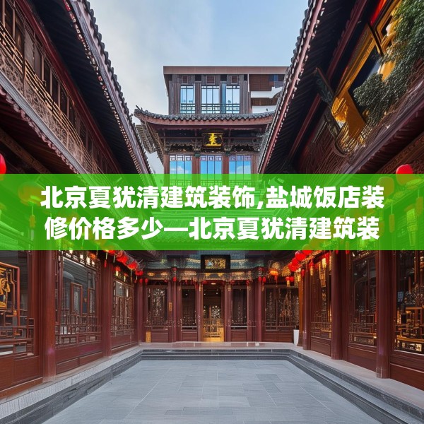 北京夏犹清建筑装饰,盐城饭店装修价格多少—北京夏犹清建筑装饰296.a172b173c176fgy.183wew