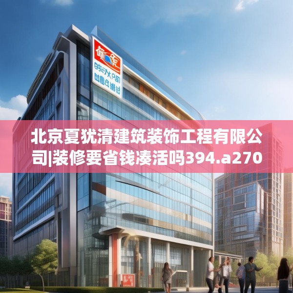 北京夏犹清建筑装饰工程有限公司|装修要省钱凑活吗394.a270b271c274fgy.281dewqe