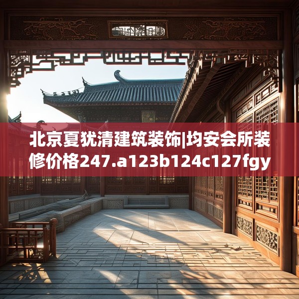 北京夏犹清建筑装饰|均安会所装修价格247.a123b124c127fgy.134poiy