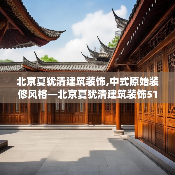 北京夏犹清建筑装饰,中式原始装修风格—北京夏犹清建筑装饰512.a388b389c392fgy.399wew