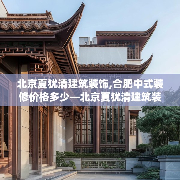 北京夏犹清建筑装饰,合肥中式装修价格多少—北京夏犹清建筑装饰478.a354b355c358fgy.365sdA
