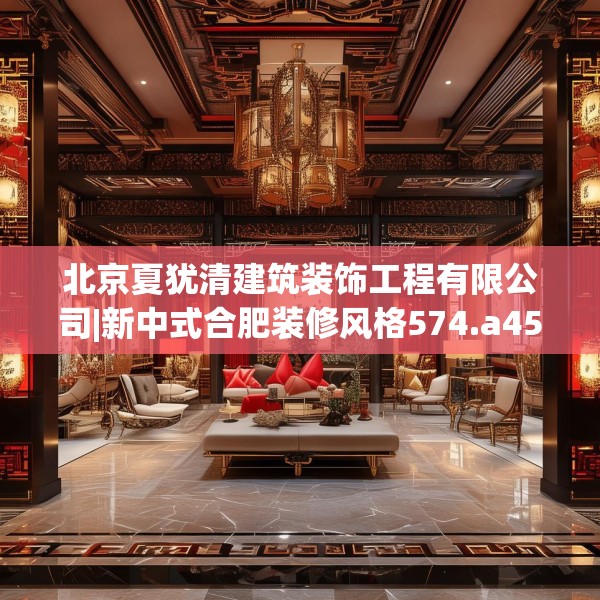 北京夏犹清建筑装饰工程有限公司|新中式合肥装修风格574.a450b451c454fgy.461dewqe