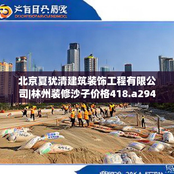 北京夏犹清建筑装饰工程有限公司|林州装修沙子价格418.a294b295c298fgy.305htyj
