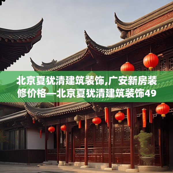 北京夏犹清建筑装饰,广安新房装修价格—北京夏犹清建筑装饰496.a372b373c376fgy.383sdA