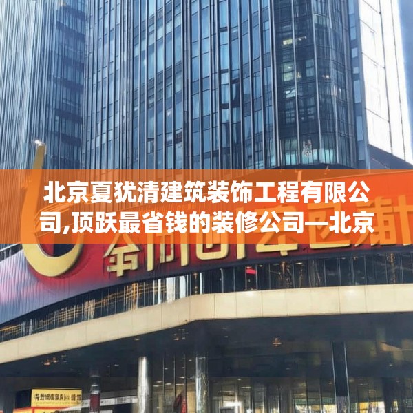 北京夏犹清建筑装饰工程有限公司,顶跃最省钱的装修公司—北京夏犹清建筑装饰工程有限公司316.a192b193c196fgy.203sdA