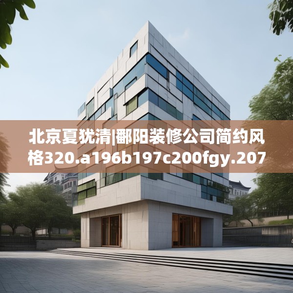 北京夏犹清|鄱阳装修公司简约风格320.a196b197c200fgy.207xczxv