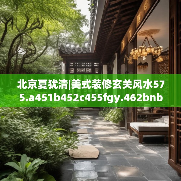 北京夏犹清|美式装修玄关风水575.a451b452c455fgy.462bnbn