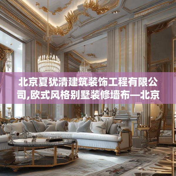 北京夏犹清建筑装饰工程有限公司,欧式风格别墅装修墙布—北京夏犹清建筑装饰工程有限公司578.a454b455c458fgy.46576659