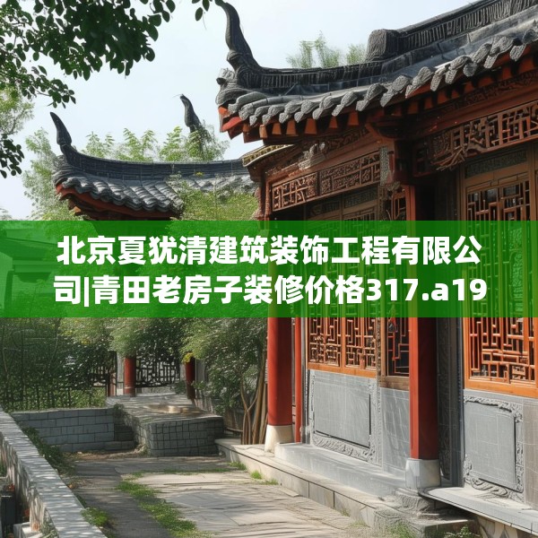 北京夏犹清建筑装饰工程有限公司|青田老房子装修价格317.a193b194c197fgy.204cvcx