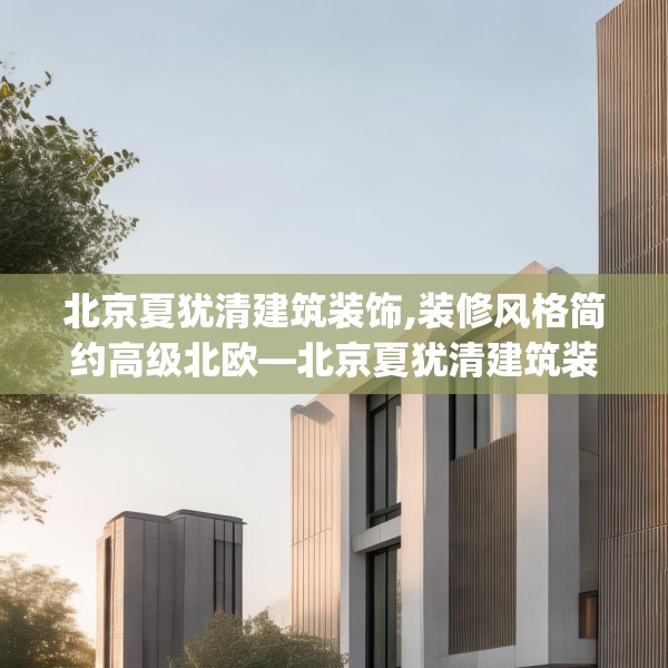 北京夏犹清建筑装饰,装修风格简约高级北欧—北京夏犹清建筑装饰472.a348b349c352fgy.359htyj