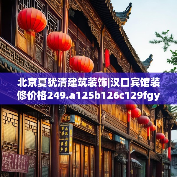 北京夏犹清建筑装饰|汉口宾馆装修价格249.a125b126c129fgy.136fhsg