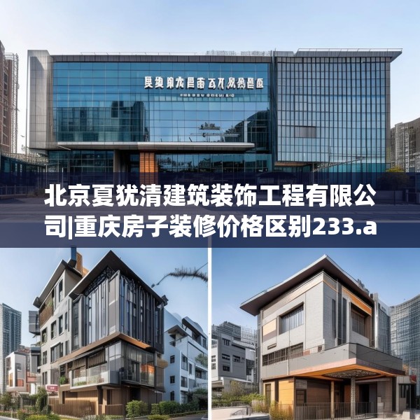北京夏犹清建筑装饰工程有限公司|重庆房子装修价格区别233.a109b110c113fgy.120bnbn