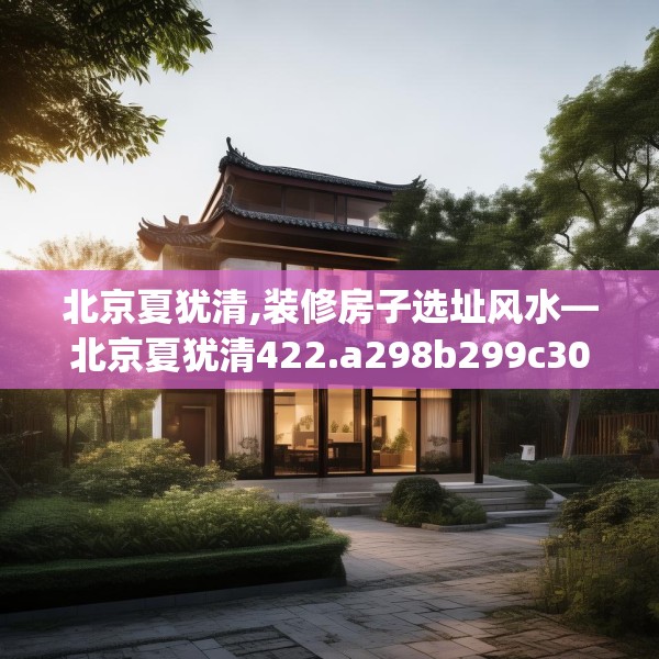 北京夏犹清,装修房子选址风水—北京夏犹清422.a298b299c302fgy.309wew