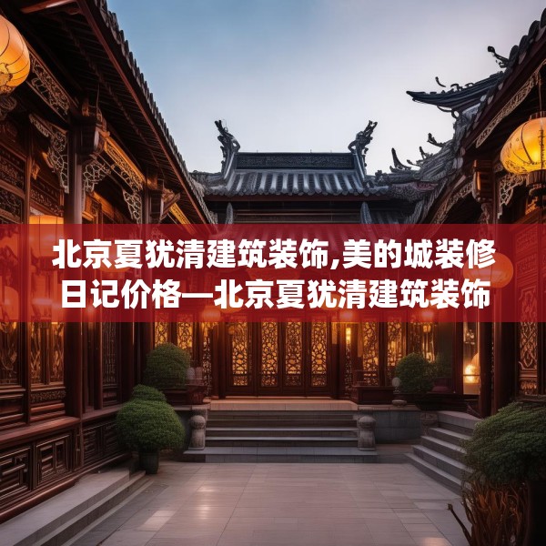 北京夏犹清建筑装饰,美的城装修日记价格—北京夏犹清建筑装饰308.a184b185c188fgy.19576674