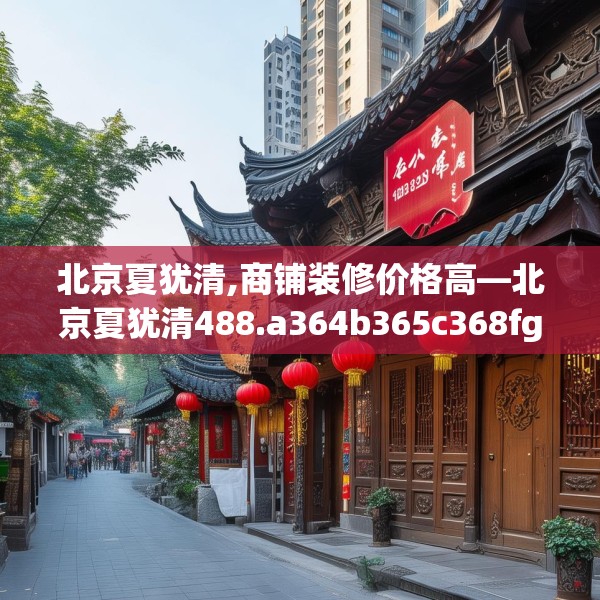 北京夏犹清,商铺装修价格高—北京夏犹清488.a364b365c368fgy.37576664